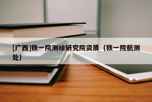 [廣西]鐵一院測繪研究院資質（鐵一院航測處）