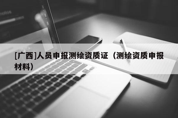 [廣西]人員申報測繪資質證（測繪資質申報材料）
