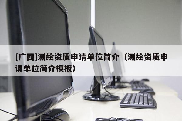 [廣西]測繪資質申請單位簡介（測繪資質申請單位簡介模板）