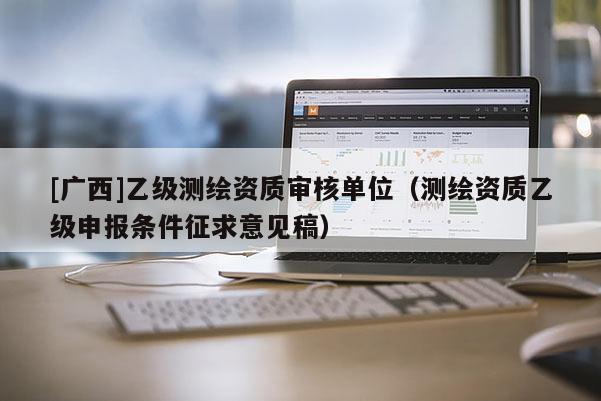 [廣西]乙級(jí)測(cè)繪資質(zhì)審核單位（測(cè)繪資質(zhì)乙級(jí)申報(bào)條件征求意見稿）