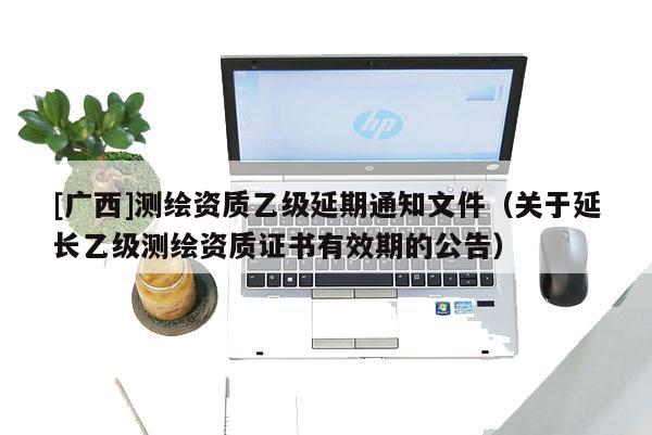 [廣西]測繪資質乙級延期通知文件（關于延長乙級測繪資質證書有效期的公告）