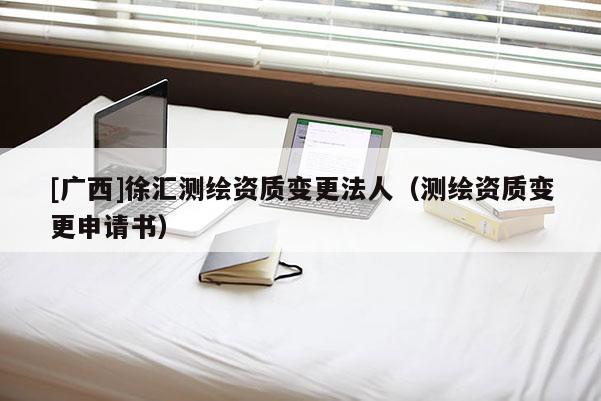 [廣西]徐匯測繪資質變更法人（測繪資質變更申請書）