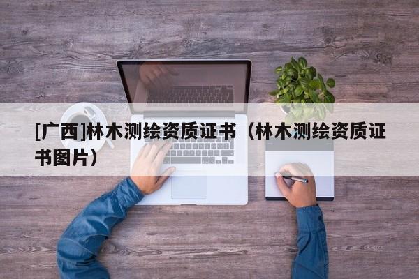 [廣西]林木測(cè)繪資質(zhì)證書（林木測(cè)繪資質(zhì)證書圖片）