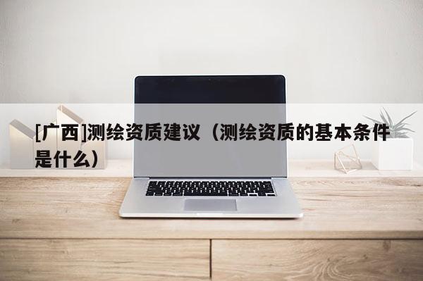 [廣西]測繪資質建議（測繪資質的基本條件是什么）