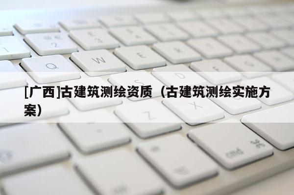 [廣西]古建筑測繪資質（古建筑測繪實施方案）