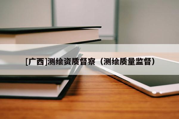 [廣西]測繪資質(zhì)督察（測繪質(zhì)量監(jiān)督）