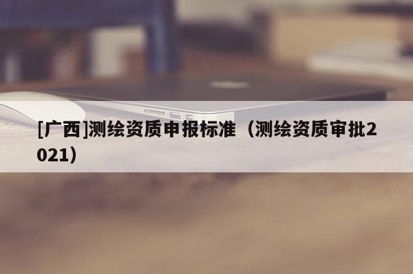 [廣西]測繪資質申報標準（測繪資質審批2021）