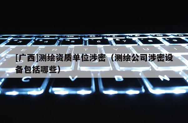 [廣西]測繪資質單位涉密（測繪公司涉密設備包括哪些）