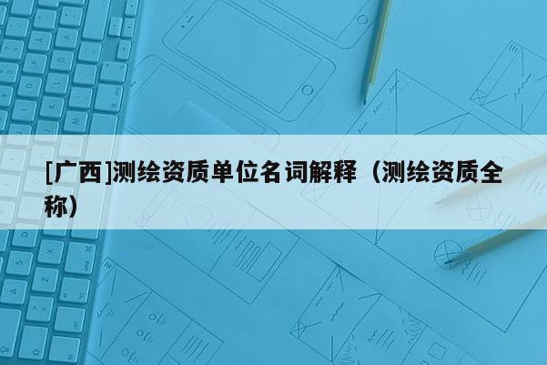 [廣西]測繪資質單位名詞解釋（測繪資質全稱）