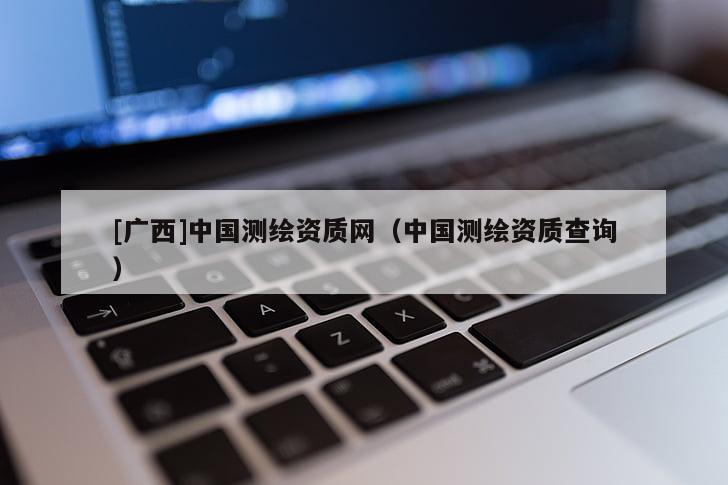 [廣西]中國測繪資質網（中國測繪資質查詢）