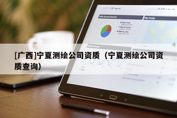 [廣西]寧夏測繪公司資質（寧夏測繪公司資質查詢）
