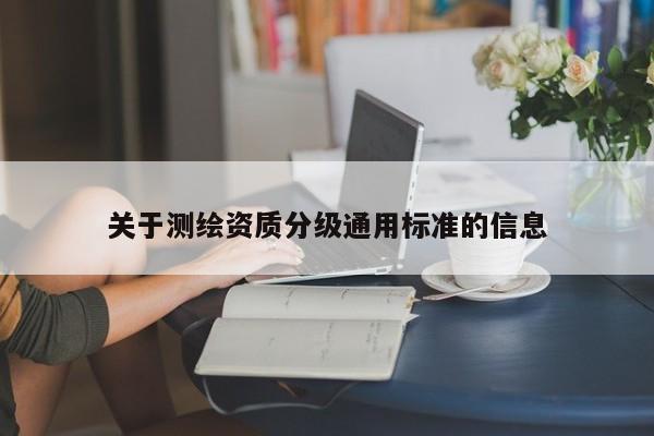 關(guān)于測繪資質(zhì)分級(jí)通用標(biāo)準(zhǔn)的信息