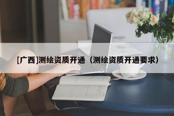[廣西]測繪資質開通（測繪資質開通要求）