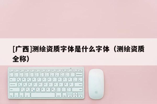 [廣西]測繪資質字體是什么字體（測繪資質全稱）