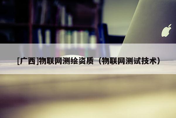 [廣西]物聯網測繪資質（物聯網測試技術）