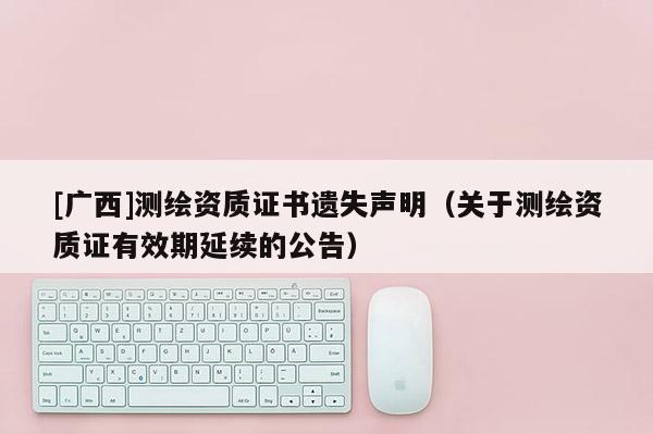 [廣西]測繪資質證書遺失聲明（關于測繪資質證有效期延續的公告）
