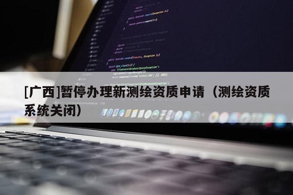 [廣西]暫停辦理新測繪資質申請（測繪資質系統關閉）