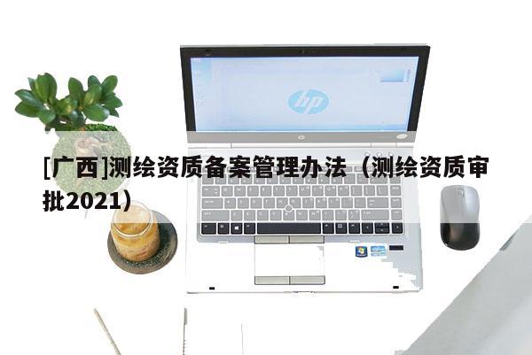 [廣西]測繪資質備案管理辦法（測繪資質審批2021）