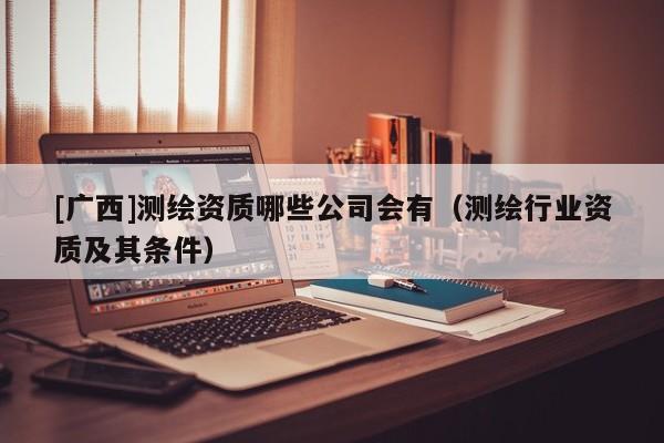 [廣西]測繪資質哪些公司會有（測繪行業(yè)資質及其條件）