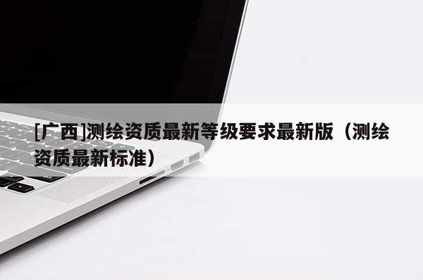 [廣西]測繪資質最新等級要求最新版（測繪資質最新標準）