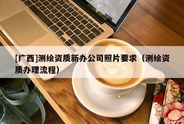 [廣西]測繪資質新辦公司照片要求（測繪資質辦理流程）