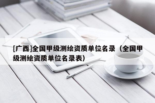 [廣西]全國甲級測繪資質單位名錄（全國甲級測繪資質單位名錄表）