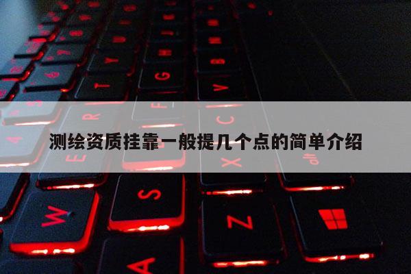 測繪資質掛靠一般提幾個點的簡單介紹