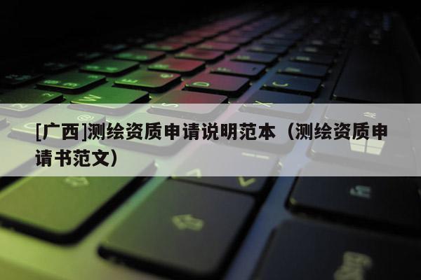 [廣西]測(cè)繪資質(zhì)申請(qǐng)說明范本（測(cè)繪資質(zhì)申請(qǐng)書范文）