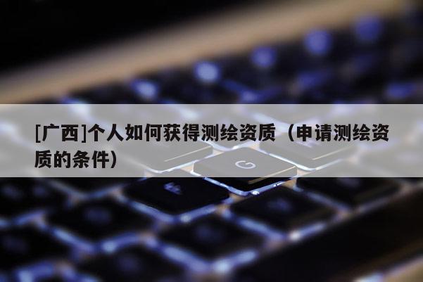 [廣西]個人如何獲得測繪資質(zhì)（申請測繪資質(zhì)的條件）