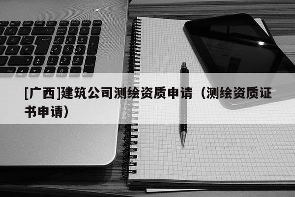 [廣西]建筑公司測繪資質申請（測繪資質證書申請）