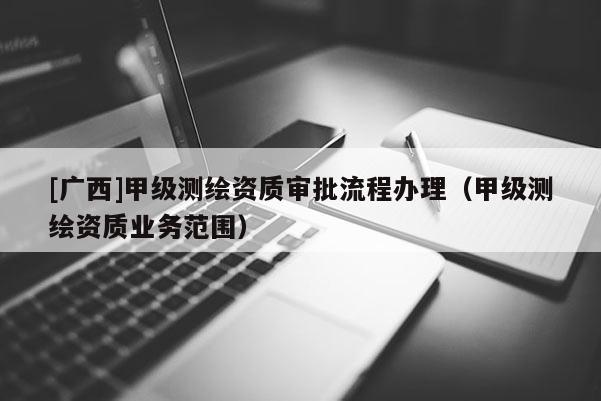 [廣西]甲級(jí)測(cè)繪資質(zhì)審批流程辦理（甲級(jí)測(cè)繪資質(zhì)業(yè)務(wù)范圍）