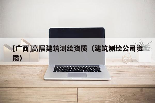 [廣西]高層建筑測繪資質（建筑測繪公司資質）