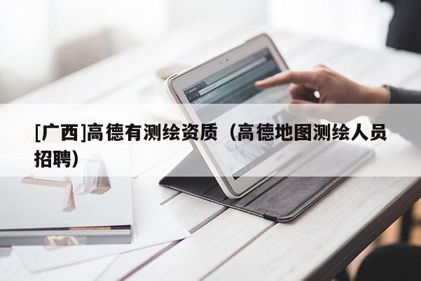 [廣西]高德有測繪資質（高德地圖測繪人員招聘）
