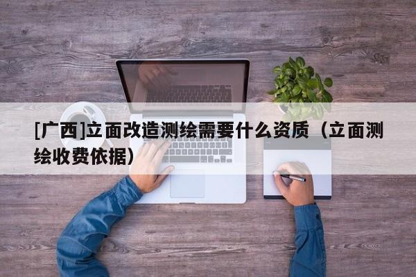[廣西]立面改造測繪需要什么資質（立面測繪收費依據）