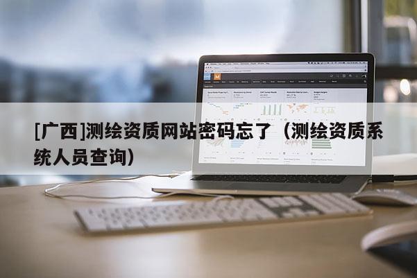 [廣西]測繪資質網站密碼忘了（測繪資質系統人員查詢）