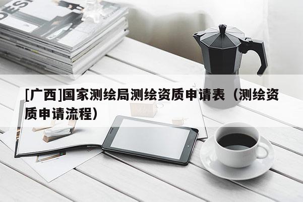 [廣西]國家測繪局測繪資質申請表（測繪資質申請流程）