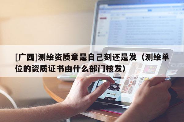 [廣西]測繪資質章是自己刻還是發（測繪單位的資質證書由什么部門核發）