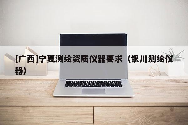 [廣西]寧夏測繪資質儀器要求（銀川測繪儀器）