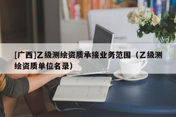 [廣西]乙級測繪資質承接業務范圍（乙級測繪資質單位名錄）