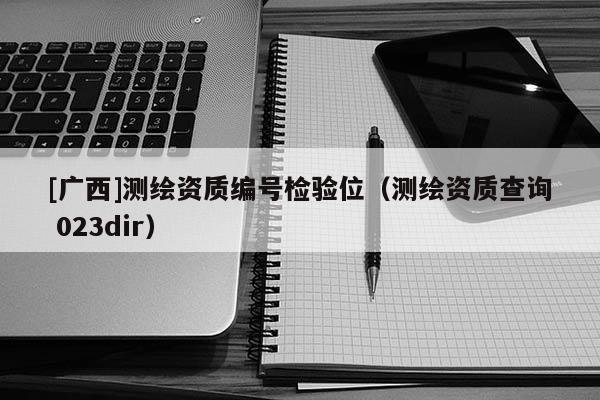 [廣西]測繪資質編號檢驗位（測繪資質查詢 023dir）