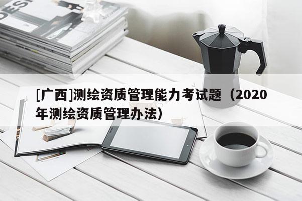 [廣西]測(cè)繪資質(zhì)管理能力考試題（2020年測(cè)繪資質(zhì)管理辦法）