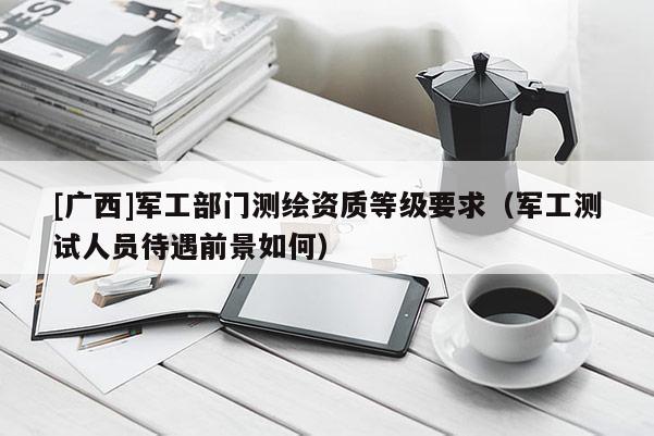[廣西]軍工部門測(cè)繪資質(zhì)等級(jí)要求（軍工測(cè)試人員待遇前景如何）