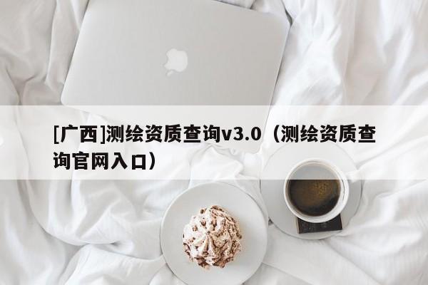 [廣西]測繪資質查詢v3.0（測繪資質查詢官網入口）