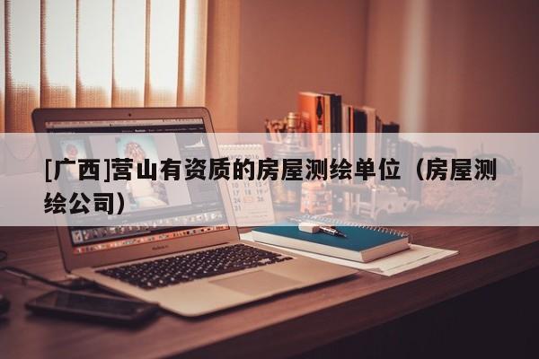 [廣西]營山有資質(zhì)的房屋測繪單位（房屋測繪公司）