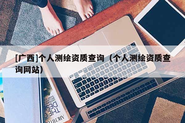 [廣西]個人測繪資質查詢（個人測繪資質查詢網(wǎng)站）