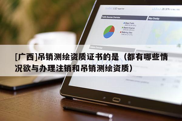 [廣西]吊銷測繪資質證書的是（都有哪些情況欲與辦理注銷和吊銷測繪資質）