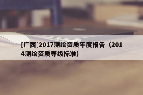[廣西]2017測繪資質年度報告（2014測繪資質等級標準）