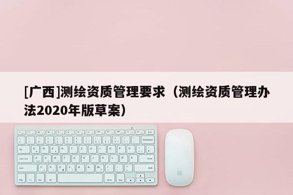 [廣西]測繪資質(zhì)管理要求（測繪資質(zhì)管理辦法2020年版草案）