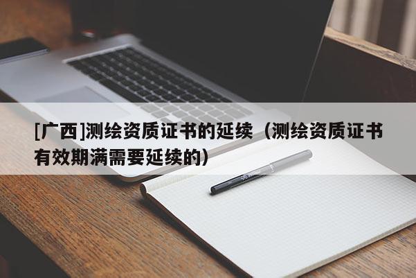 [廣西]測繪資質證書的延續（測繪資質證書有效期滿需要延續的）