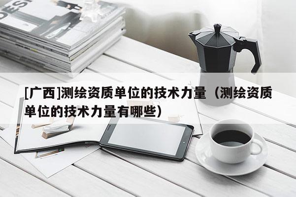 [廣西]測繪資質單位的技術力量（測繪資質單位的技術力量有哪些）